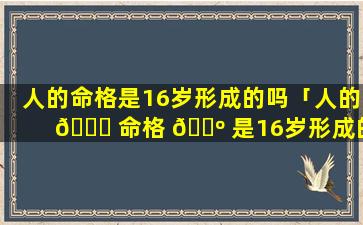 人的命格是16岁形成的吗「人的 🐅 命格 🐺 是16岁形成的吗为什么」